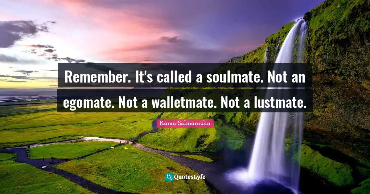 Remember. It's called a soulmate. Not an egomate. Not a walletmate. Not a lustmate.