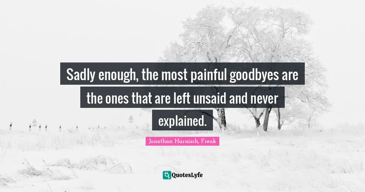 Sadly enough, the most painful goodbyes are the ones that are left unsaid and never explained.