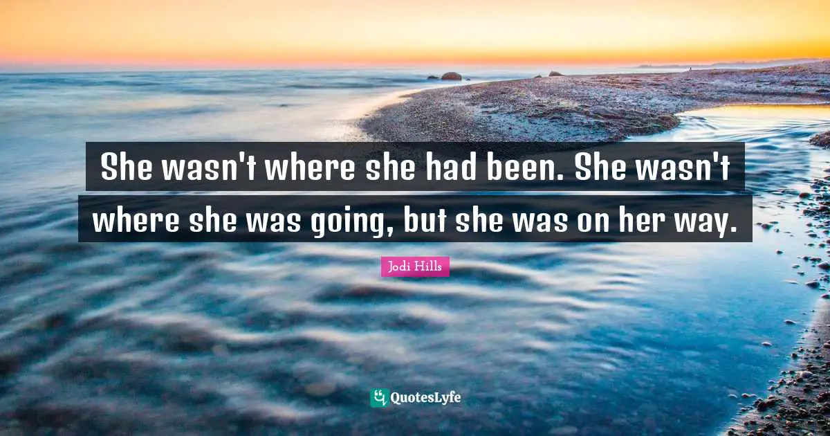 She wasn't where she had been. She wasn't where she was going, but she was on her way.