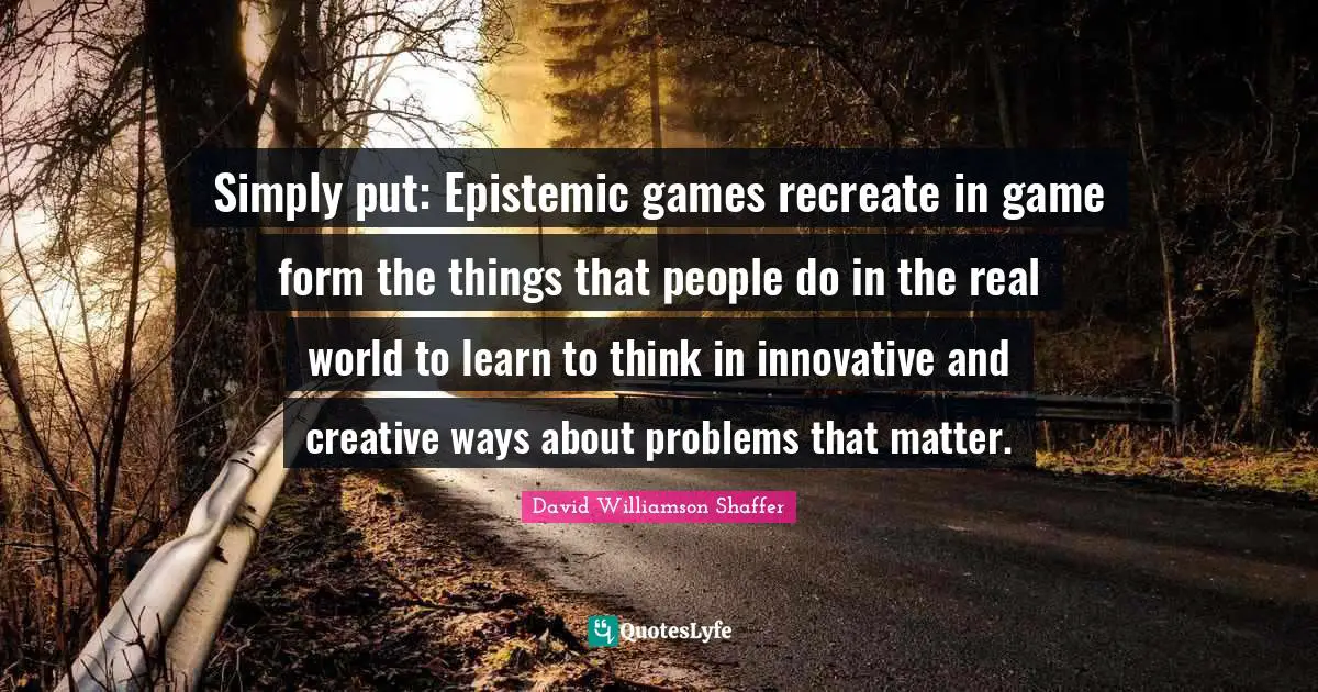 Simply put: Epistemic games recreate in game form the things that people do in the real world to learn to think in innovative and creative ways about problems that matter.