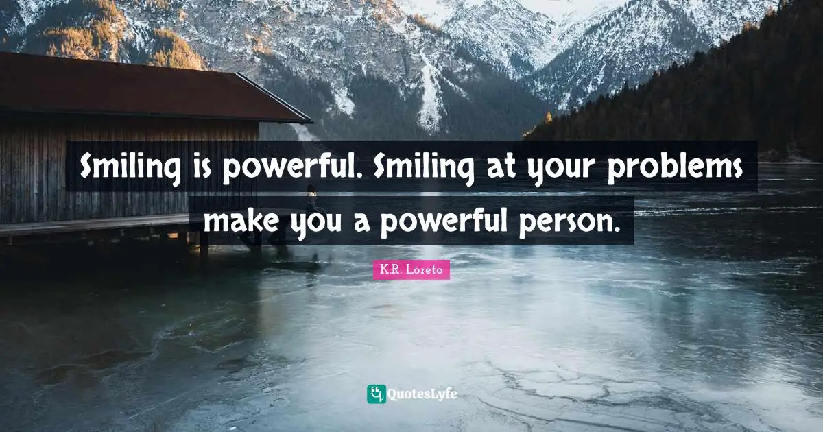 Smiling is powerful. Smiling at your problems make you a powerful person.