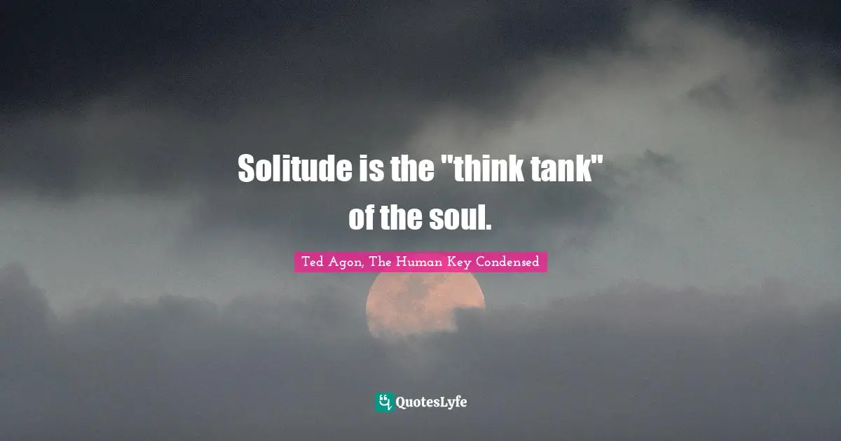 Solitude is the "think tank" of the soul.