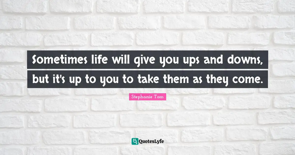 Sometimes life will give you ups and downs, but it's up to you to take them as they come.