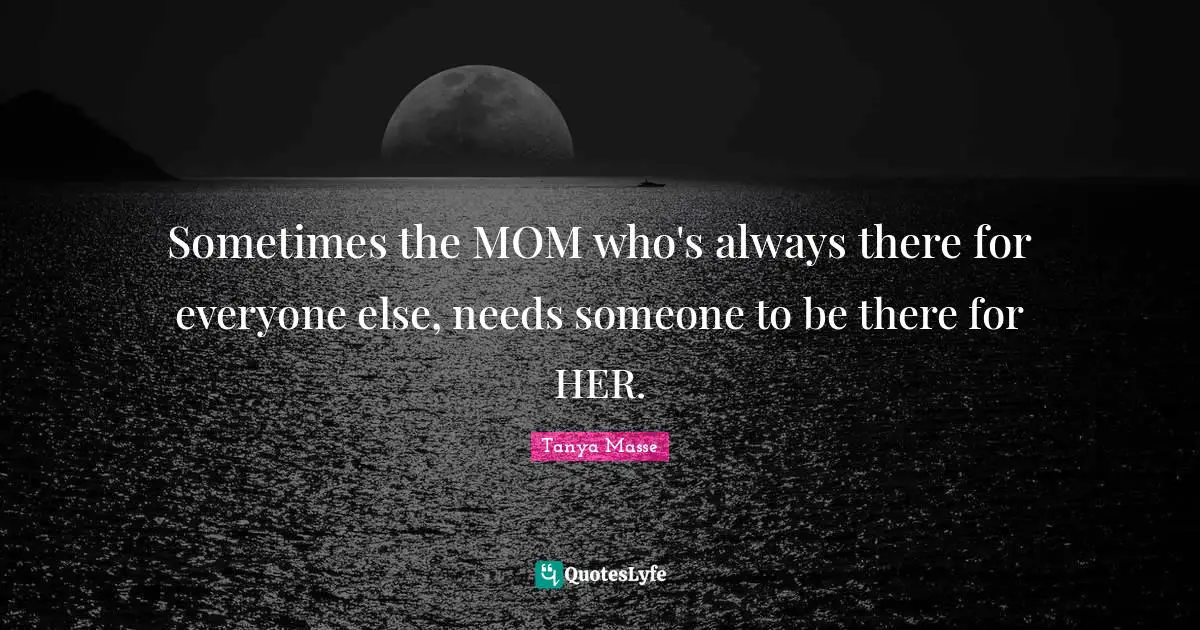 Sometimes the MOM who's always there for everyone else, needs someone to be there for HER.
