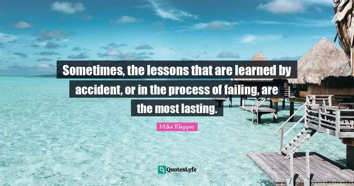 Sometimes, the lessons that are learned by accident, or in the process of failing, are the most lasting.