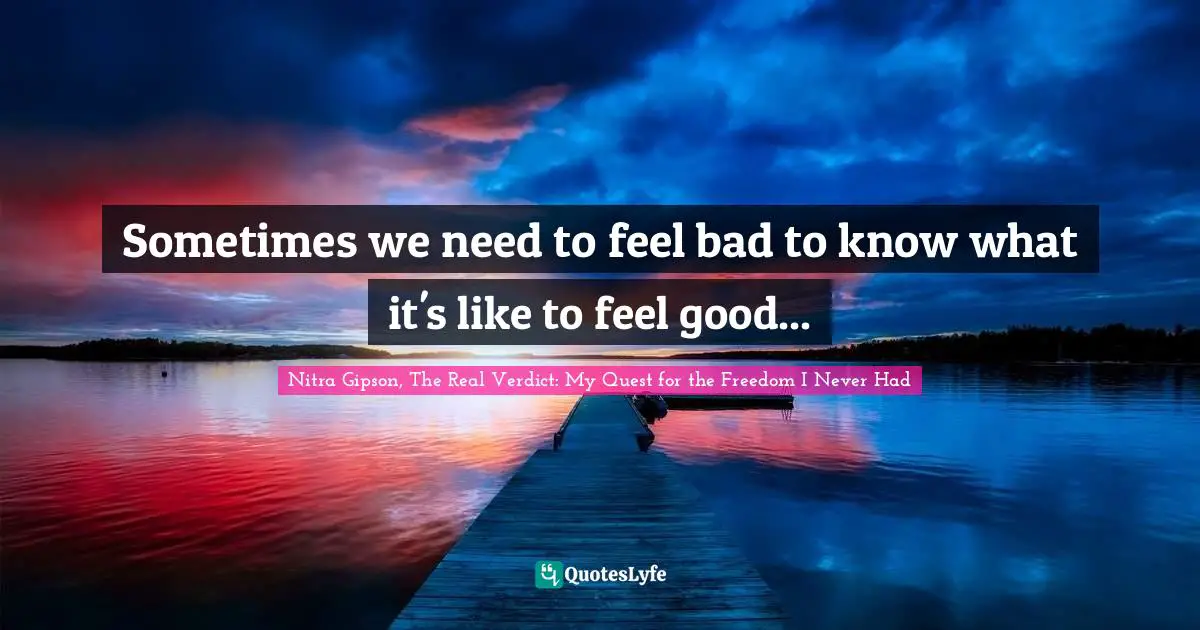 Abused Quotes: "Sometimes we need to feel bad to know what it's like to feel good..."