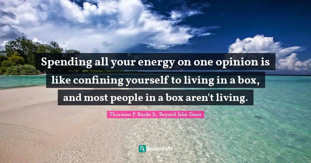 Spending all your energy on one opinion is like confining yourself to living in a box, and most people in a box aren't living.