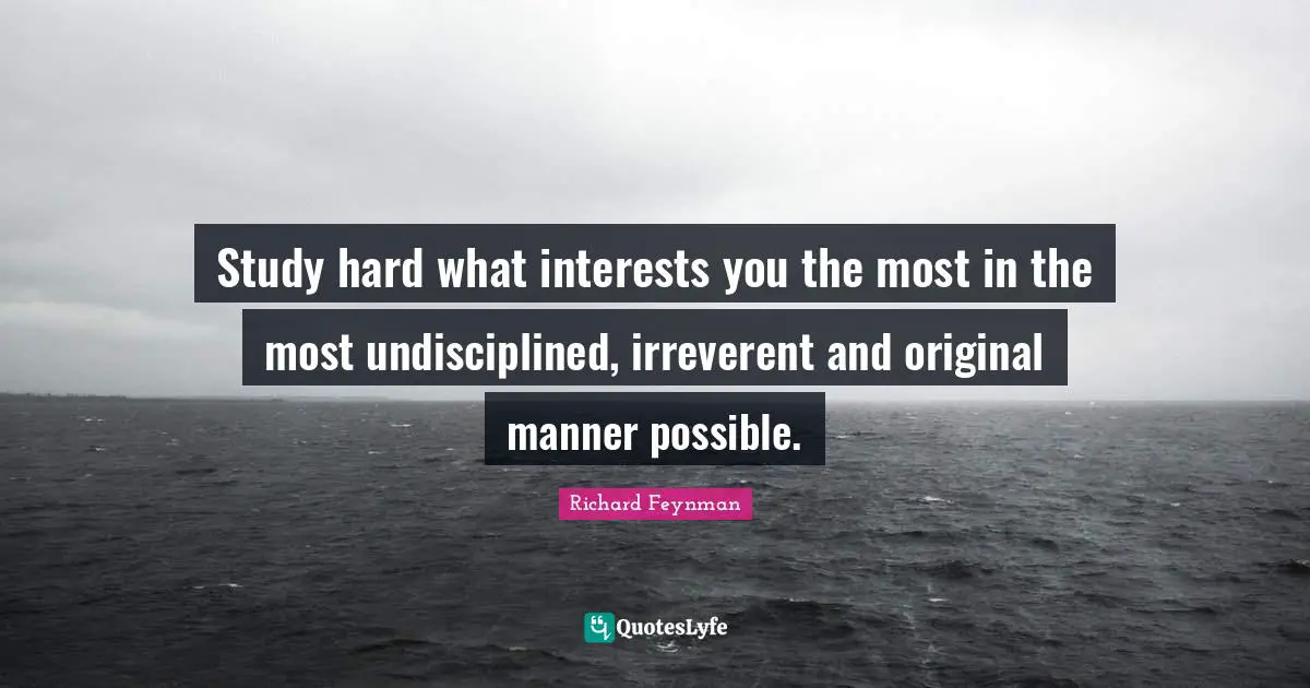 Study hard what interests you the most in the most undisciplined, irreverent and original manner possible.