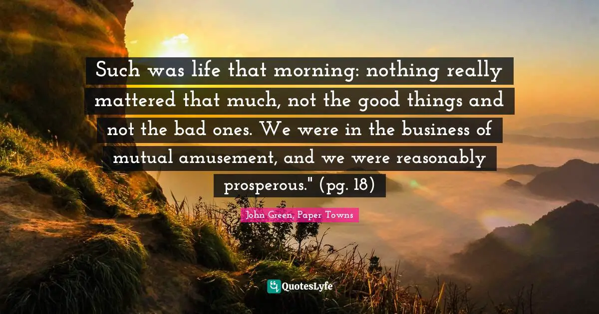 Such was life that morning: nothing really mattered that much, not the good things and not the bad ones. We were in the business of mutual amusement, and we were reasonably prosperous." (pg. 18)