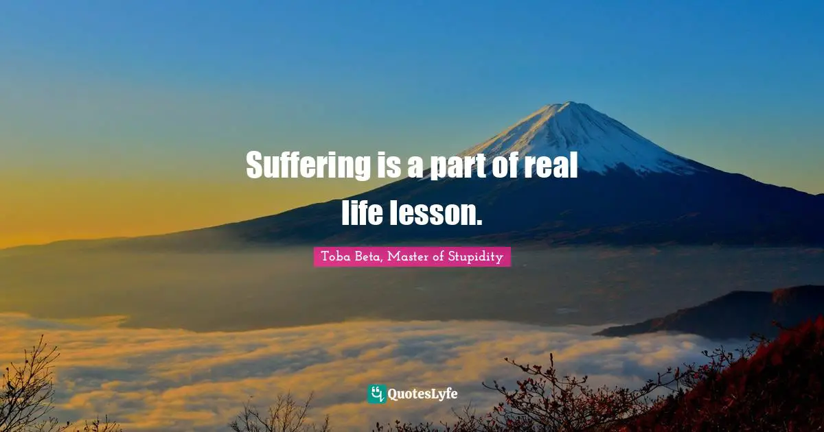 Toba Beta, Master of Stupidity Quotes: Suffering is a part of real life lesson.