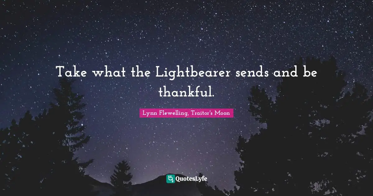 Take what the Lightbearer sends and be thankful.
