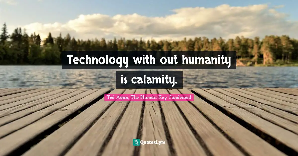 Technology with out humanity is calamity.