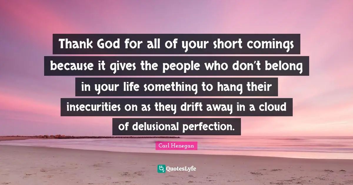 Thank God for all of your short comings because it gives the people who don’t belong in your life something to hang their insecurities on as they drift away in a cloud of delusional perfection.