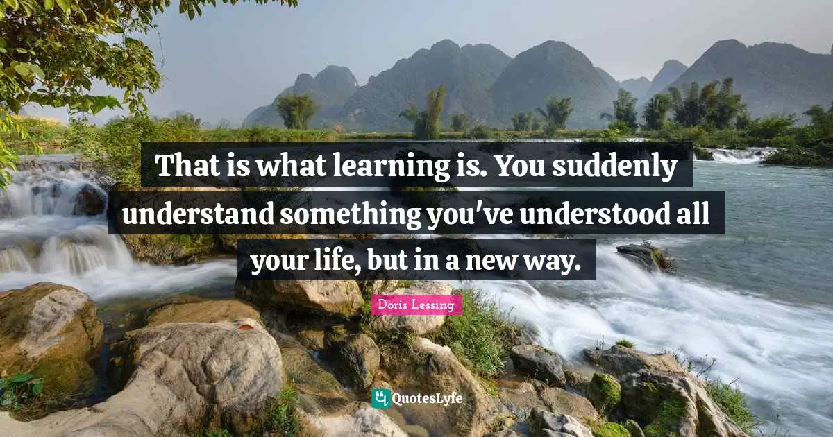 That is what learning is. You suddenly understand something you've understood all your life, but in a new way.