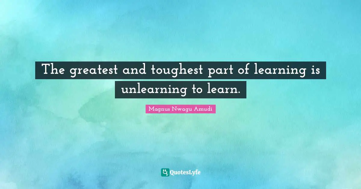 The greatest and toughest part of learning is unlearning to learn.
