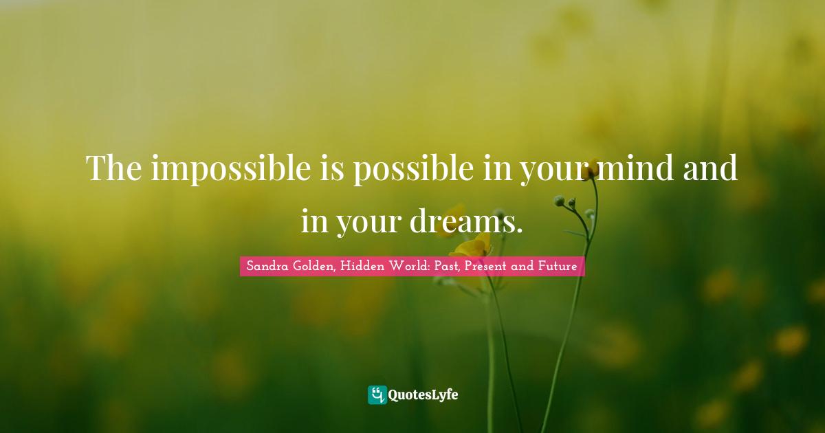 The impossible is possible in your mind and in your dreams.