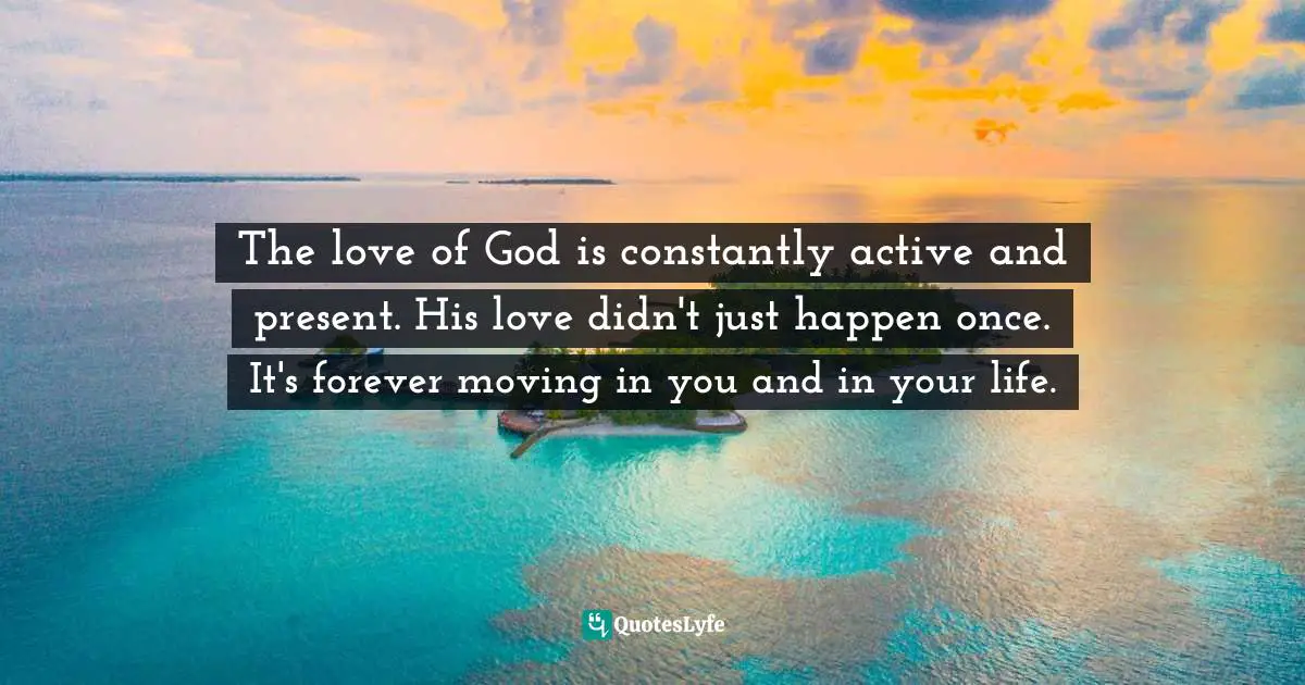 The love of God is constantly active and present. His love didn't just happen once. It's forever moving in you and in your life.