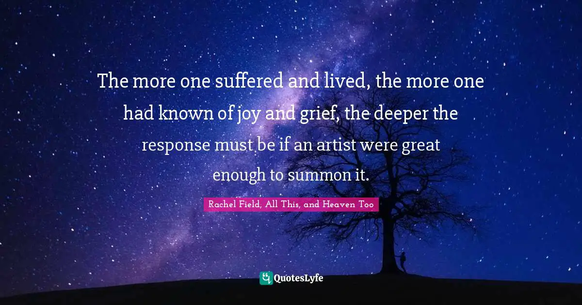 The more one suffered and lived, the more one had known of joy and grief, the deeper the response must be if an artist were great enough to summon it.