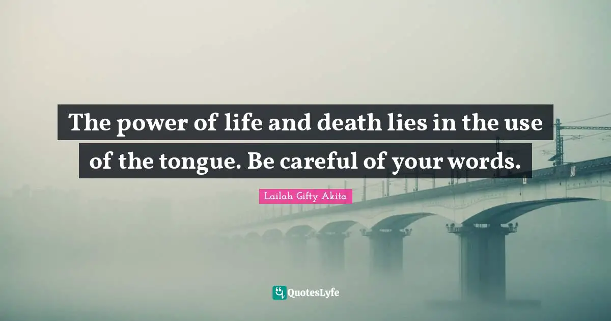 The power of life and death lies in the use of the tongue. Be careful of your words.