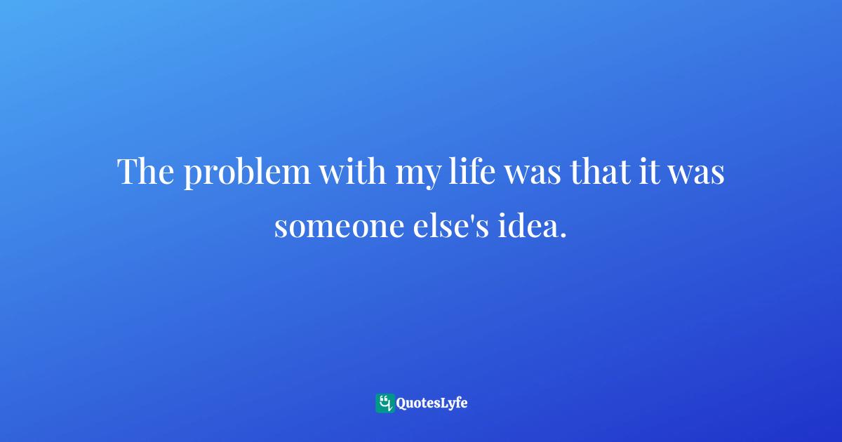 The problem with my life was that it was someone else's idea.
