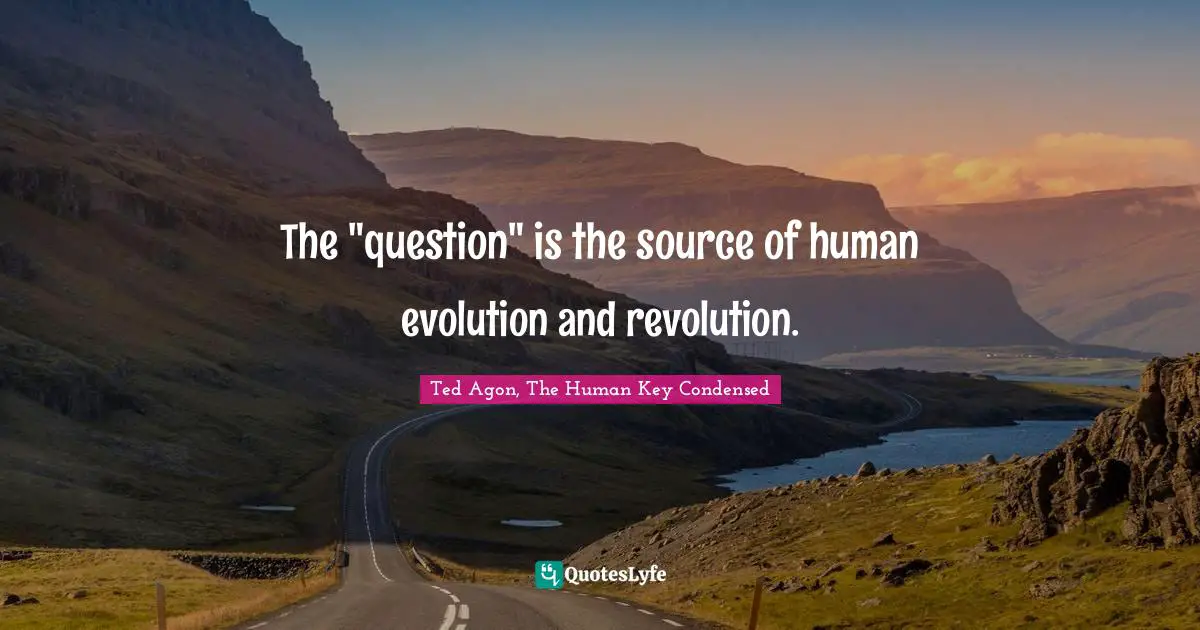 The "question" is the source of human evolution and revolution.