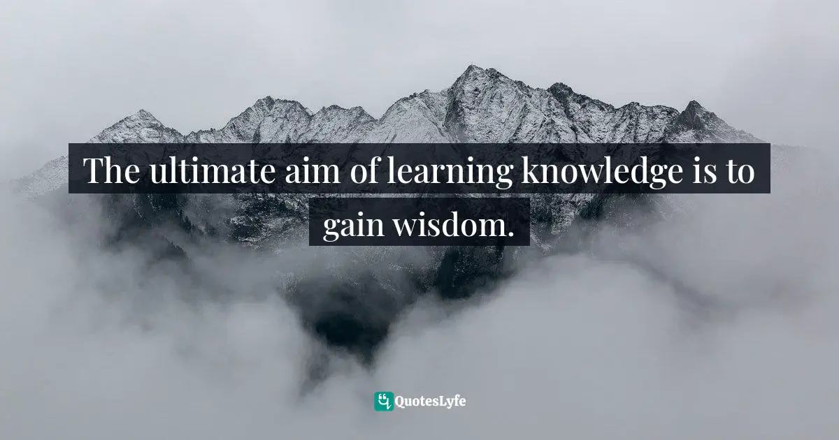 The ultimate aim of learning knowledge is to gain wisdom.
