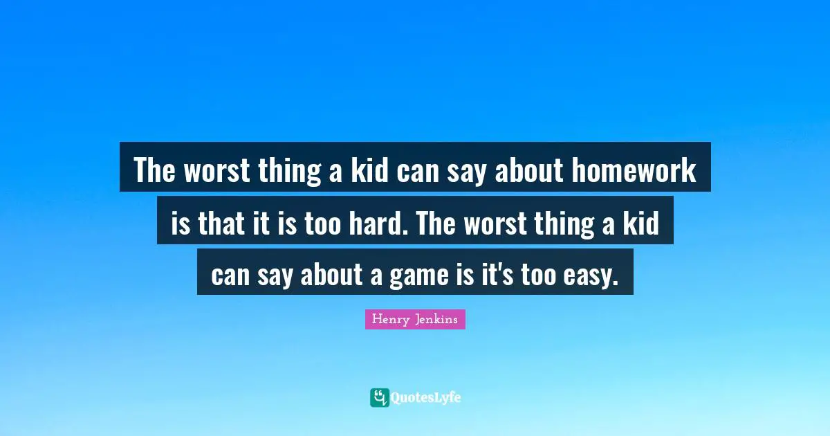 Video Games Quotes: "The worst thing a kid can say about homework is that it is too hard. The worst thing a kid can say about a game is it's too easy."