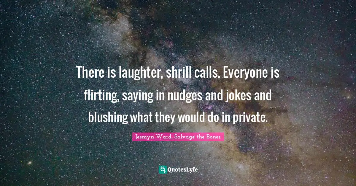 There is laughter, shrill calls. Everyone is flirting, saying in nudges and jokes and blushing what they would do in private.