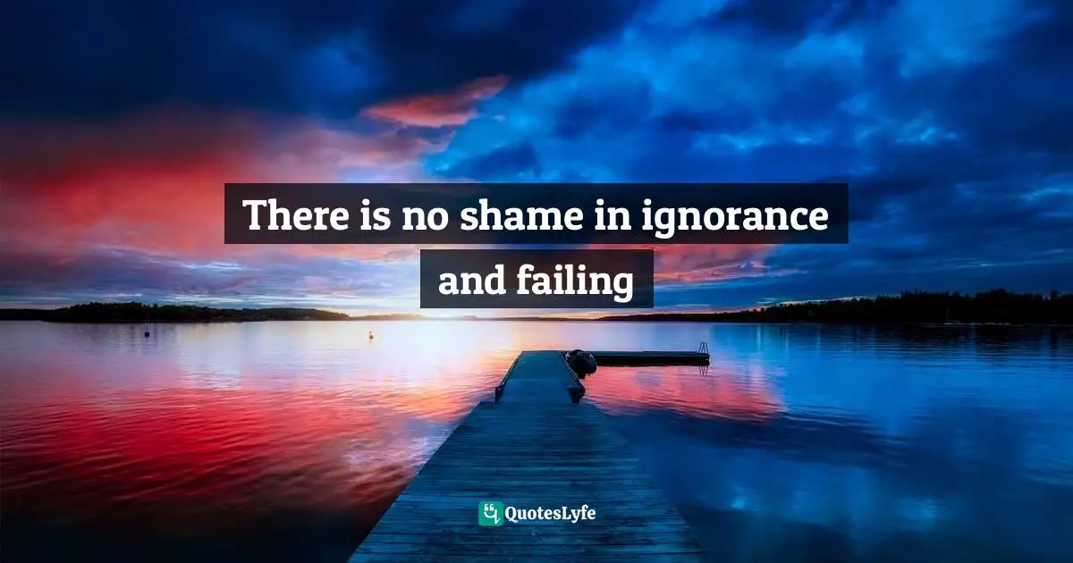 Kramer Quotes: "There is no shame in ignorance and failing"