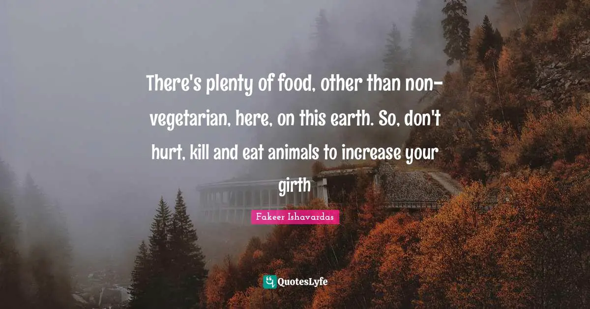 There's plenty of food, other than non-vegetarian, here, on this earth. So, don't hurt, kill and eat animals to increase your girth
