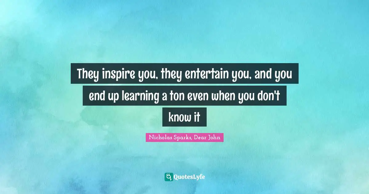 They inspire you, they entertain you, and you end up learning a ton even when you don't know it