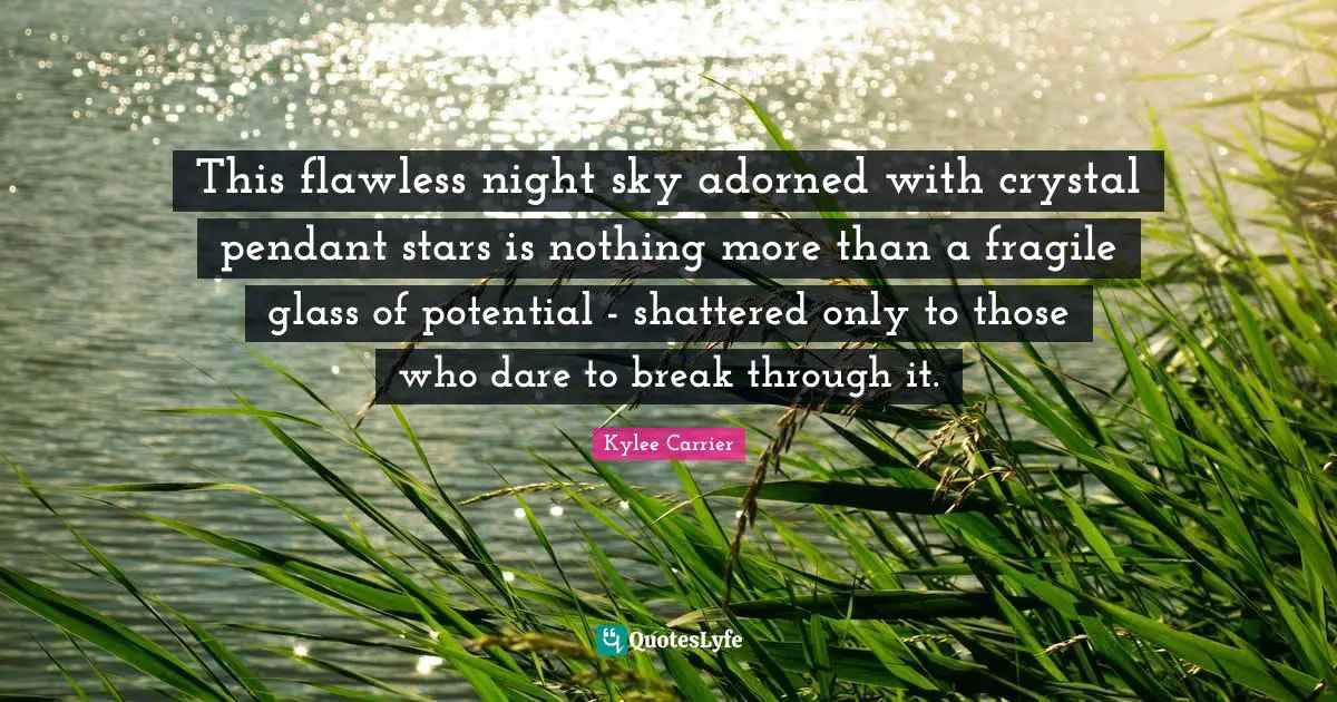 This flawless night sky adorned with crystal pendant stars is nothing more than a fragile glass of potential - shattered only to those who dare to break through it.