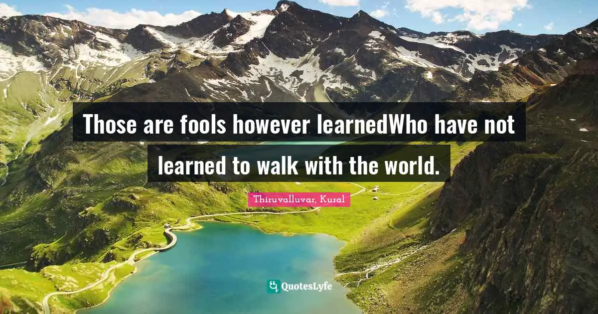 Those are fools however learnedWho have not learned to walk with the world.