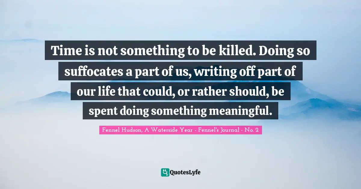 Fennel Hudson, A Waterside Year - Fennel's Journal - No. 2 Quotes: "Time is not something to be killed. Doing so suffocates a part of us, writing off part of our life that could, or rather should, be spent doing something meaningful."