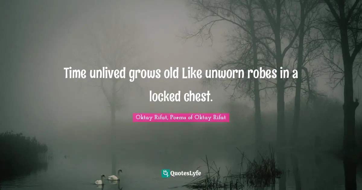 Time unlived grows old Like unworn robes in a locked chest.