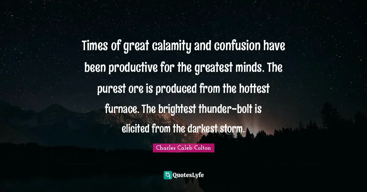 Hardships Quotes: "Times of great calamity and confusion have been productive for the greatest minds. The purest ore is produced from the hottest furnace. The brightest thunder-bolt is elicited from the darkest storm."