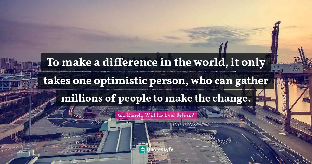 To make a difference in the world, it only takes one optimistic person, who can gather millions of people to make the change.