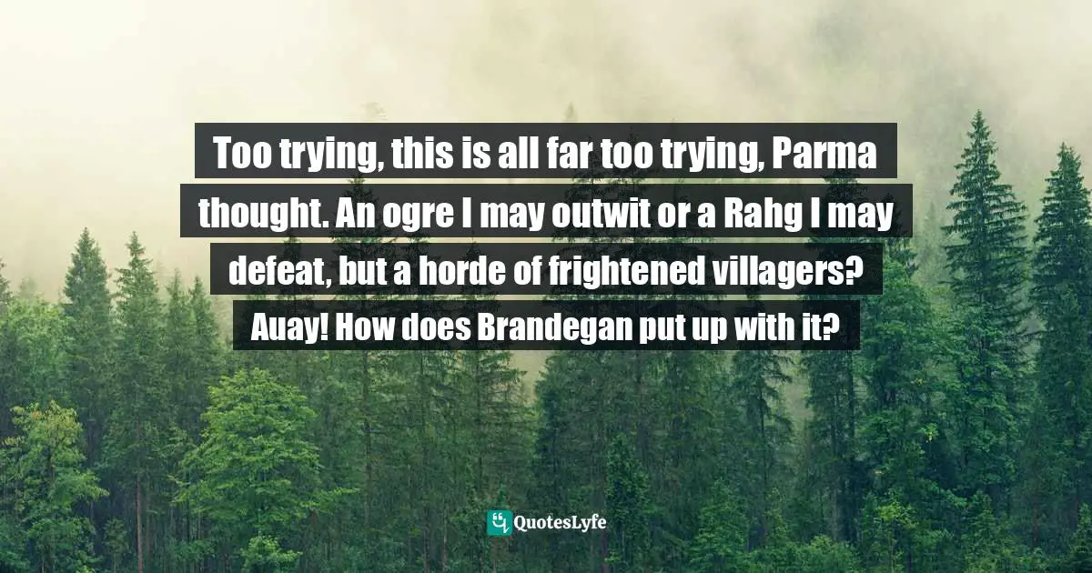 Too trying, this is all far too trying, Parma thought. An ogre I may outwit or a Rahg I may defeat, but a horde of frightened villagers? Auay! How does Brandegan put up with it?