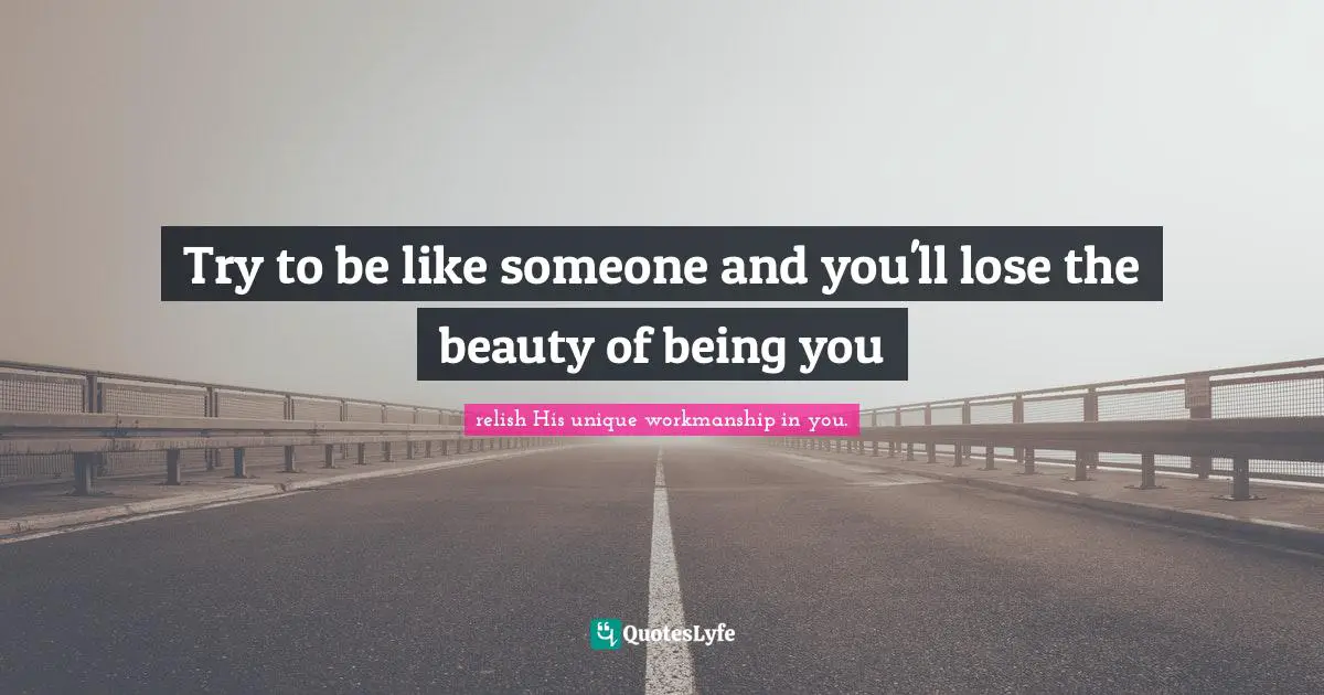 Try to be like someone and you'll lose the beauty of being you