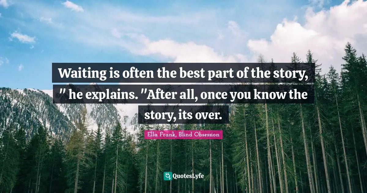 Waiting is often the best part of the story, " he explains. "After all, once you know the story, its over.