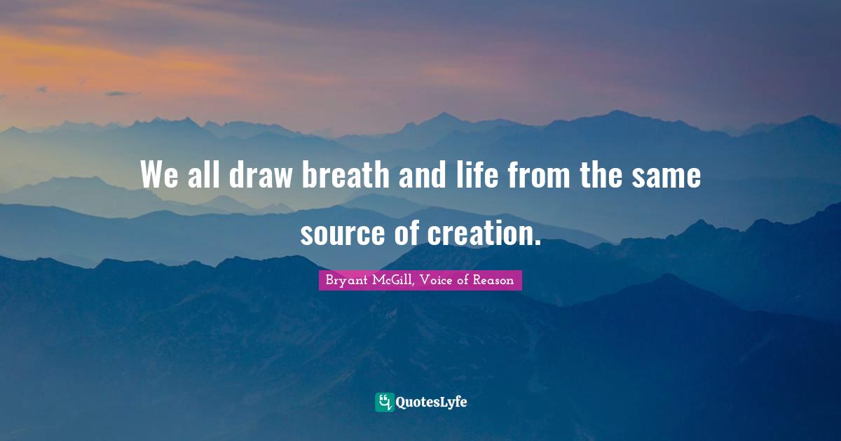God S Creation Quotes: "We all draw breath and life from the same source of creation."