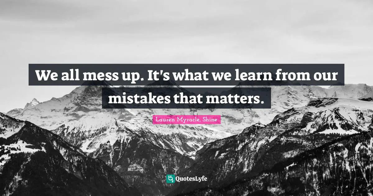 We all mess up. It's what we learn from our mistakes that matters.
