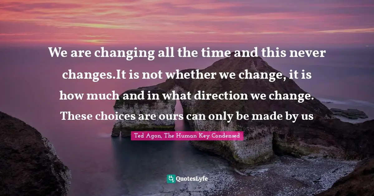 We are changing all the time and this never changes.It is not whether we change, it is how much and in what direction we change. These choices are ours can only be made by us