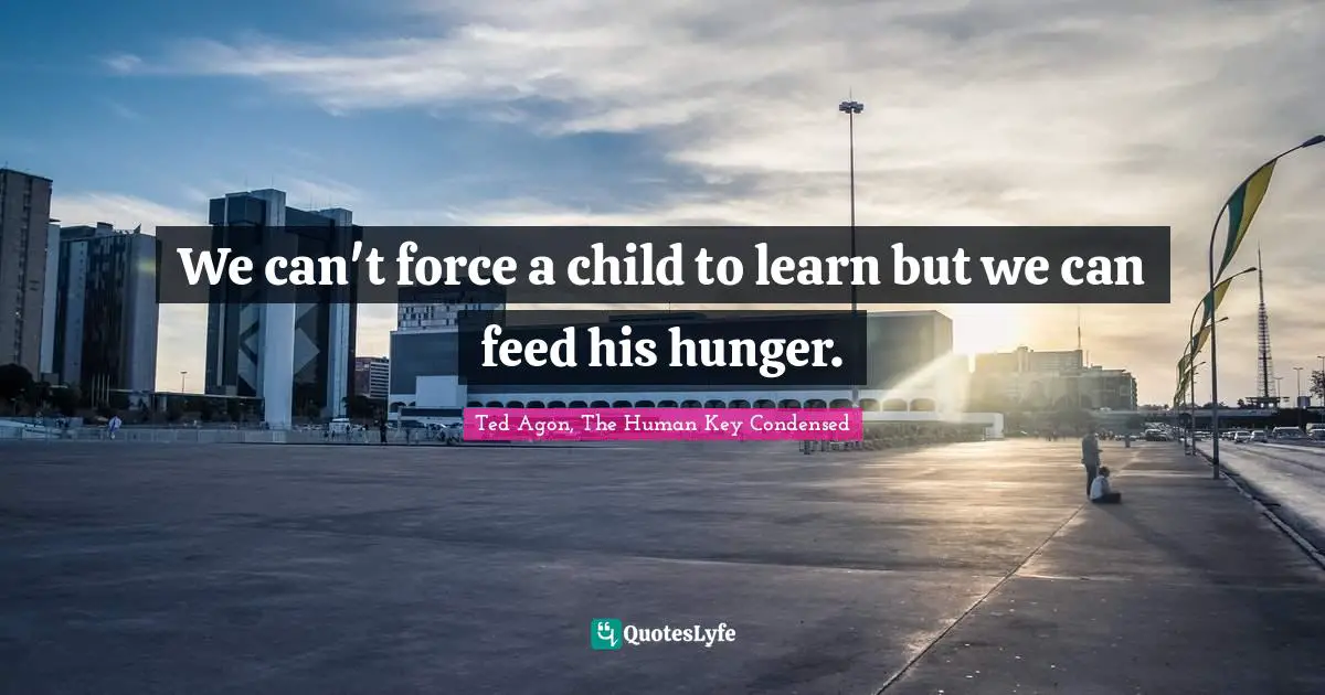We can't force a child to learn but we can feed his hunger.