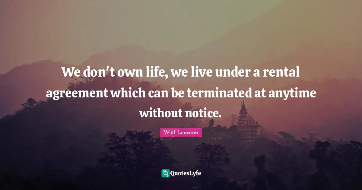 We don't own life, we live under a rental agreement which can be terminated at anytime without notice.
