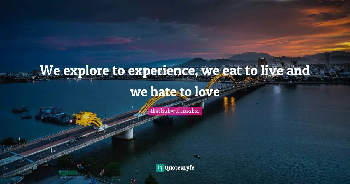Explore Quotes: "We explore to experience, we eat to live and we hate to love"
