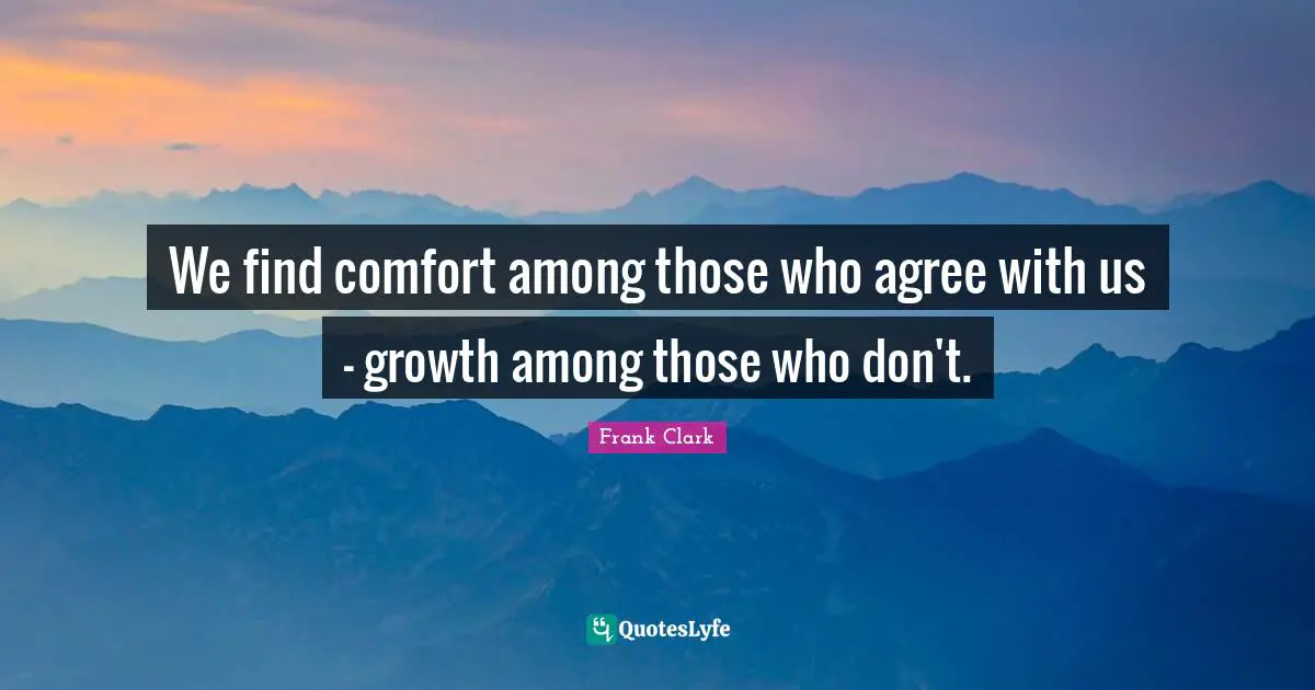 Frank Clark Quotes: We find comfort among those who agree with us - growth among those who don't.