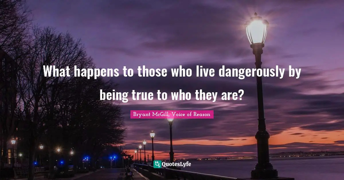 What happens to those who live dangerously by being true to who they are?