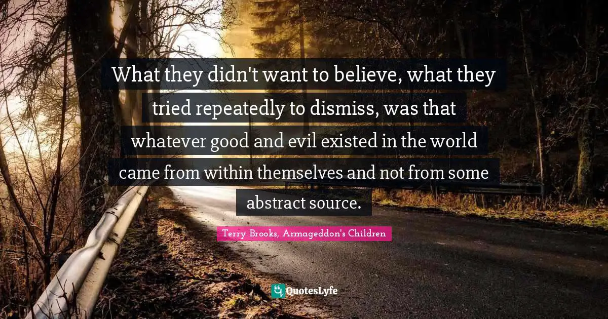 What they didn't want to believe, what they tried repeatedly to dismiss, was that whatever good and evil existed in the world came from within themselves and not from some abstract source.
