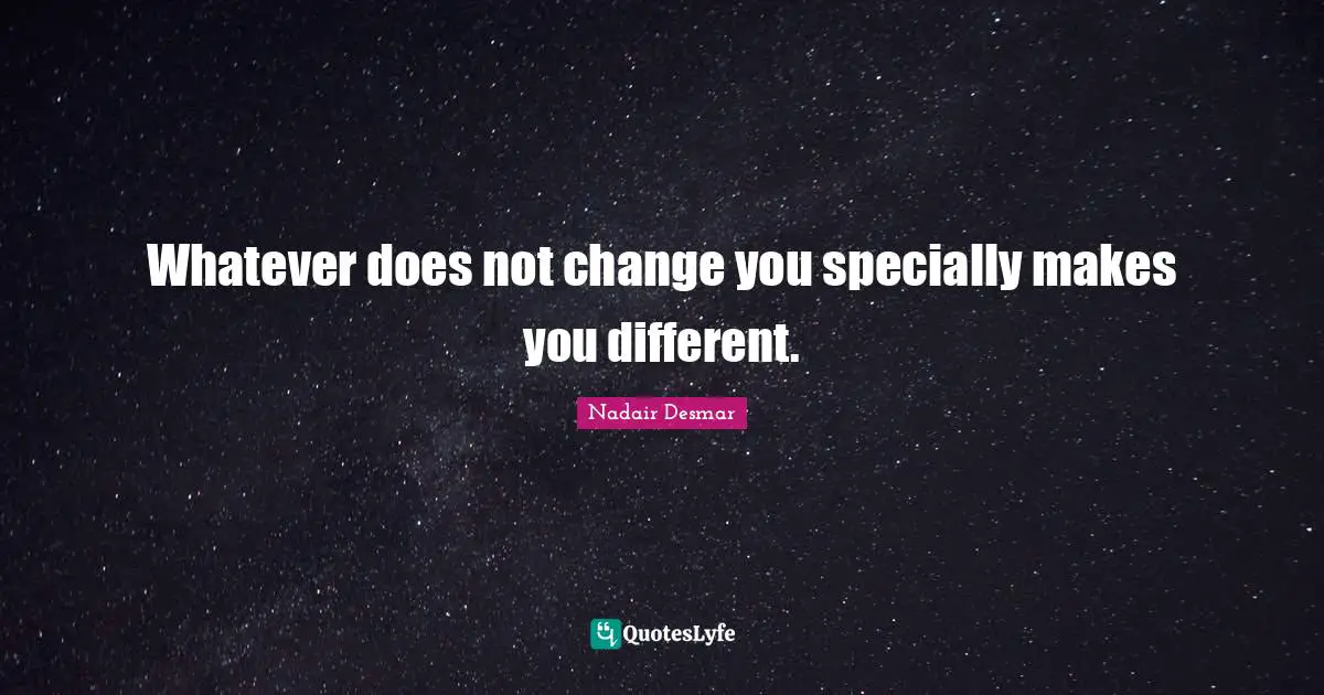 Whatever does not change you specially makes you different.